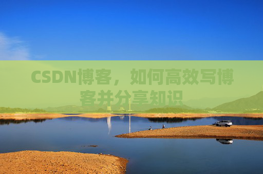 CSDN博客,如何高效写博客并分享知识